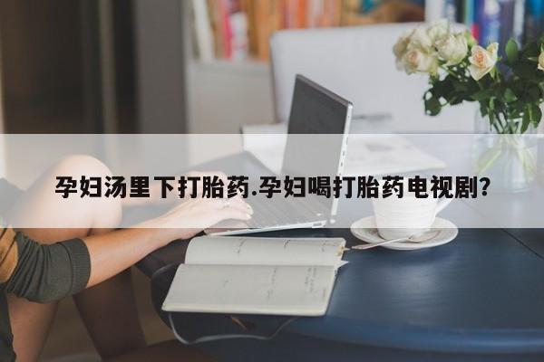 哪里有流产药联系方式孕妇汤里下打胎药.孕妇喝打胎药电视剧？