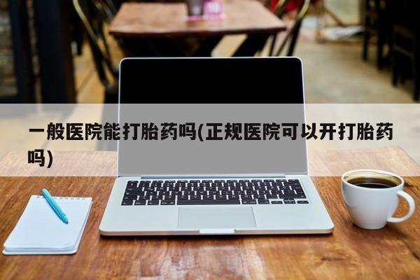 哪里有流产药联系方式一般医院能打胎药吗(正规医院可以开打胎药吗)