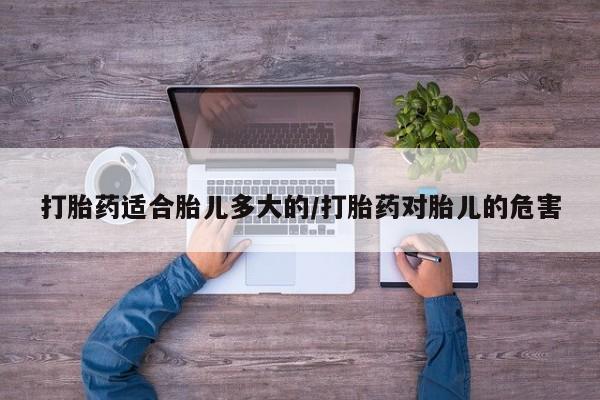 哪里有流产药联系方式打胎药适合胎儿多大的/打胎药对胎儿的危害