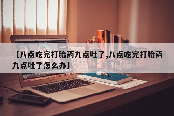 哪里有流产药联系方式【八点吃完打胎药九点吐了,八点吃完打胎药九点吐了怎么办】