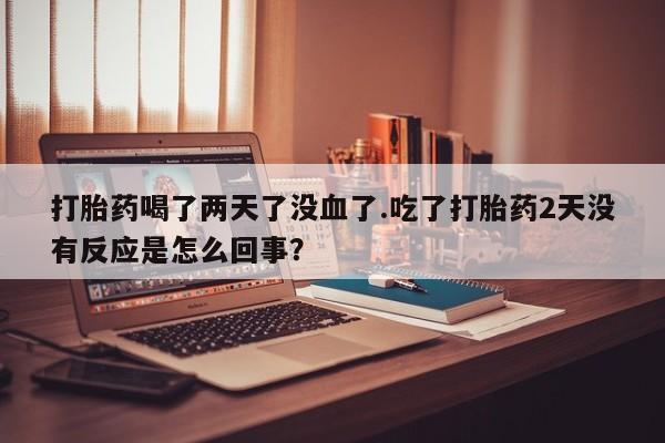 哪里有流产药联系方式打胎药喝了两天了没血了.吃了打胎药2天没有反应是怎么回事？