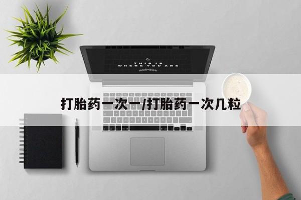 哪里有流产药联系方式打胎药一次一/打胎药一次几粒
