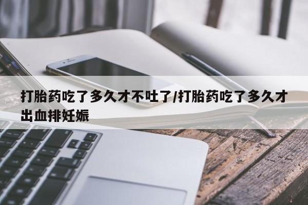 哪里有流产药联系方式打胎药吃了多久才不吐了/打胎药吃了多久才出血排妊娠