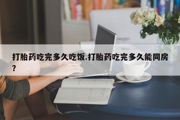 哪里有流产药联系方式打胎药吃完多久吃饭.打胎药吃完多久能同房？