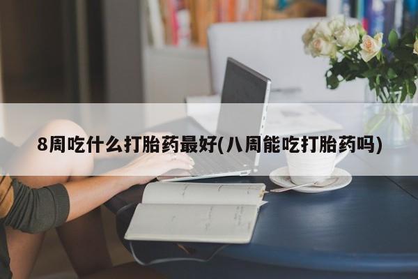 哪里有流产药联系方式8周吃什么打胎药最好(八周能吃打胎药吗)
