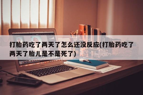 哪里有流产药联系方式打胎药吃了两天了怎么还没反应(打胎药吃了两天了胎儿是不是死了)