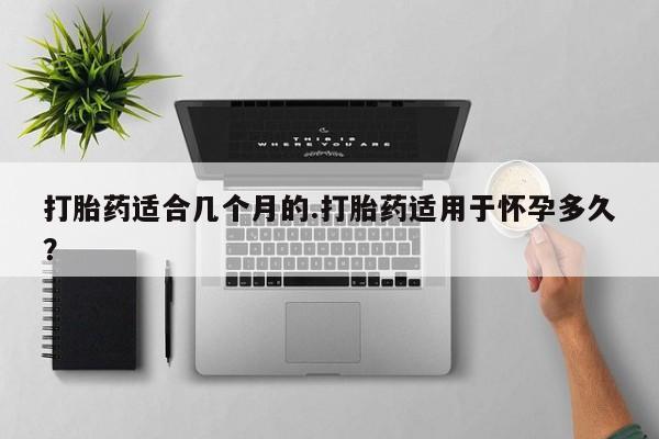 哪里有流产药联系方式打胎药适合几个月的.打胎药适用于怀孕多久？