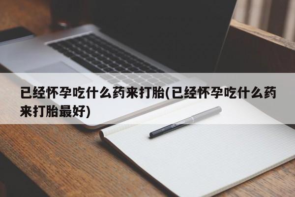 哪里有流产药联系方式已经怀孕吃什么药来打胎(已经怀孕吃什么药来打胎最好)