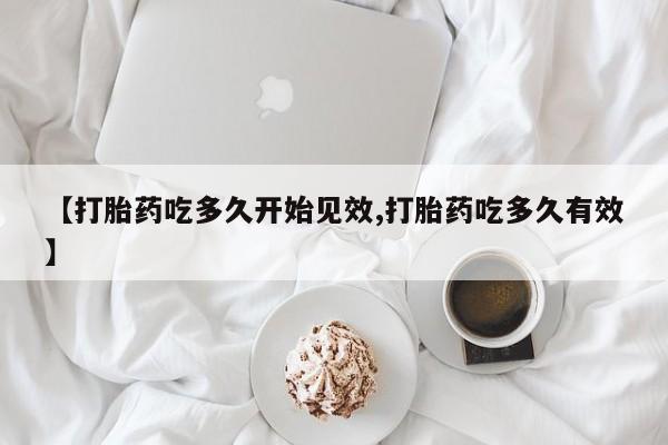 哪里有流产药联系方式【打胎药吃多久开始见效,打胎药吃多久有效】