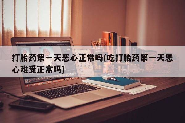 哪里有流产药联系方式打胎药第一天恶心正常吗(吃打胎药第一天恶心难受正常吗)