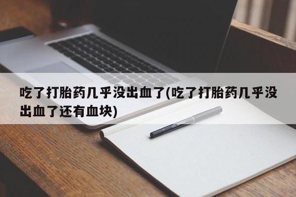 哪里有流产药联系方式吃了打胎药几乎没出血了(吃了打胎药几乎没出血了还有血块)