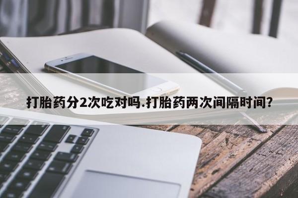 哪里有流产药联系方式打胎药分2次吃对吗.打胎药两次间隔时间？
