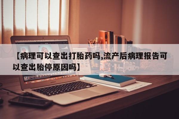 哪里有流产药联系方式【病理可以查出打胎药吗,流产后病理报告可以查出胎停原因吗】