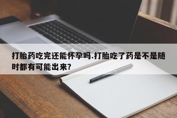 哪里有流产药联系方式打胎药吃完还能怀孕吗.打胎吃了药是不是随时都有可能出来？
