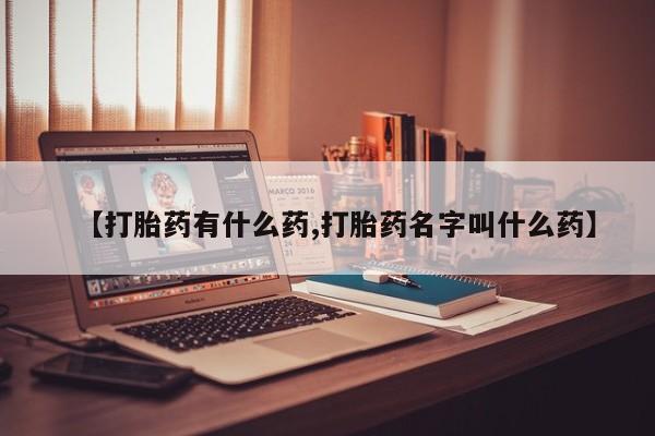 哪里有流产药联系方式【打胎药有什么药,打胎药名字叫什么药】