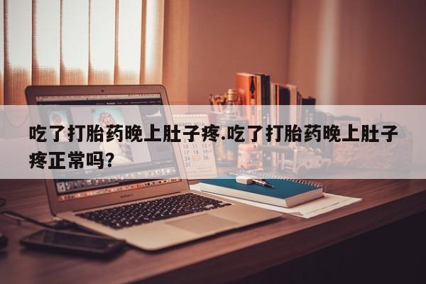 哪里有流产药联系方式吃了打胎药晚上肚子疼.吃了打胎药晚上肚子疼正常吗？