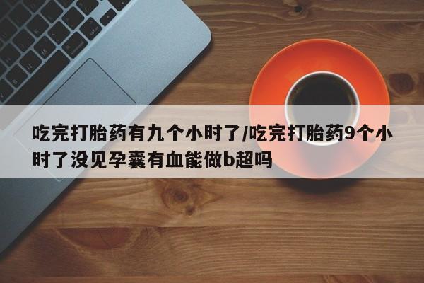 哪里有流产药联系方式吃完打胎药有九个小时了/吃完打胎药9个小时了没见孕囊有血能做b超吗