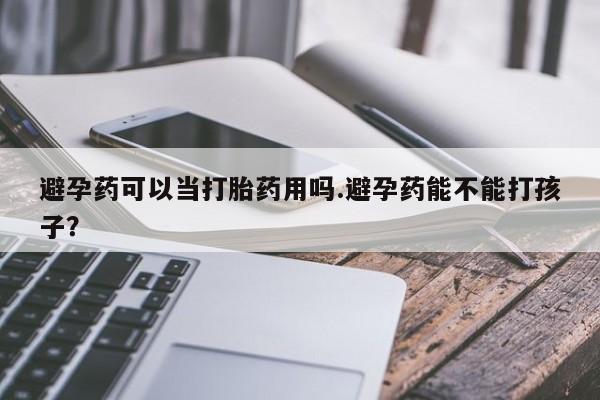 哪里有流产药联系方式避孕药可以当打胎药用吗.避孕药能不能打孩子？