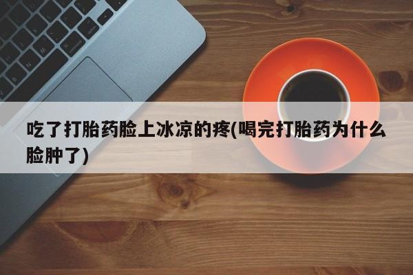 哪里有流产药联系方式吃了打胎药脸上冰凉的疼(喝完打胎药为什么脸肿了)