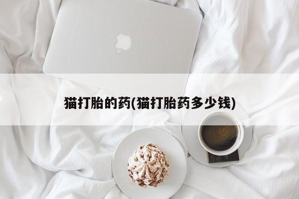 哪里有流产药联系方式猫打胎的药(猫打胎药多少钱)