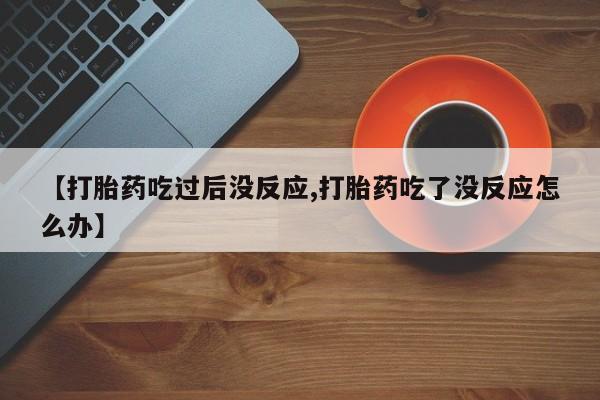 哪里有流产药联系方式【打胎药吃过后没反应,打胎药吃了没反应怎么办】
