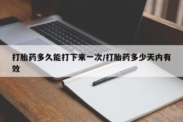 哪里有流产药联系方式打胎药多久能打下来一次/打胎药多少天内有效
