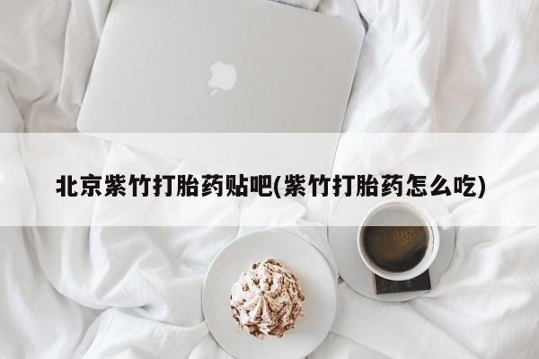 哪里有流产药联系方式北京紫竹打胎药贴吧(紫竹打胎药怎么吃)