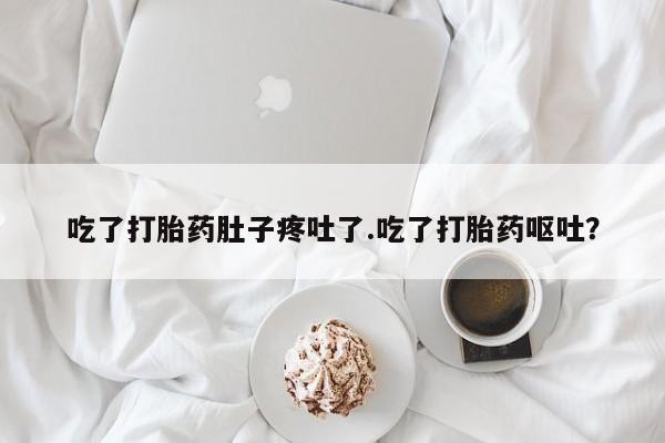 哪里有流产药联系方式吃了打胎药肚子疼吐了.吃了打胎药呕吐？