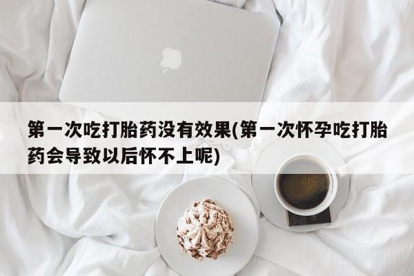 哪里有流产药联系方式第一次吃打胎药没有效果(第一次怀孕吃打胎药会导致以后怀不上呢)