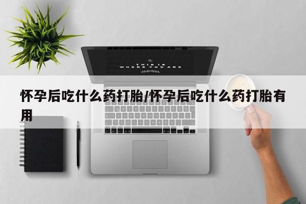 哪里有流产药联系方式怀孕后吃什么药打胎/怀孕后吃什么药打胎有用
