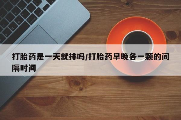 哪里有流产药联系方式打胎药是一天就排吗/打胎药早晚各一颗的间隔时间