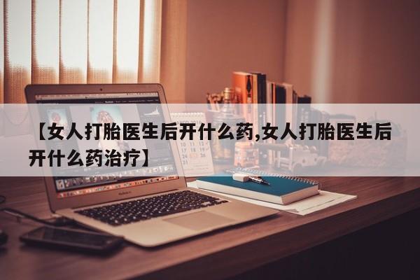 哪里有流产药联系方式【女人打胎医生后开什么药,女人打胎医生后开什么药治疗】