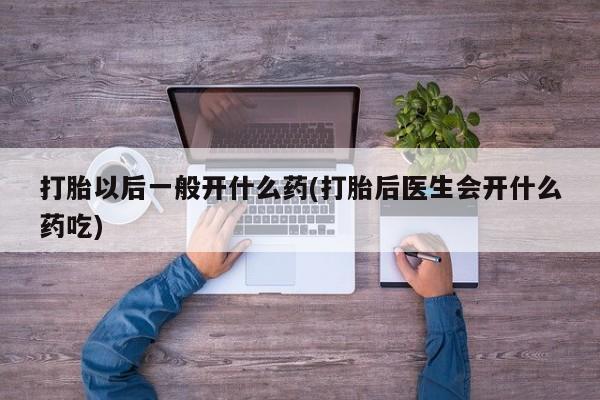 哪里有流产药联系方式打胎以后一般开什么药(打胎后医生会开什么药吃)