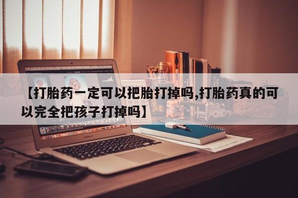 哪里有流产药联系方式【打胎药一定可以把胎打掉吗,打胎药真的可以完全把孩子打掉吗】