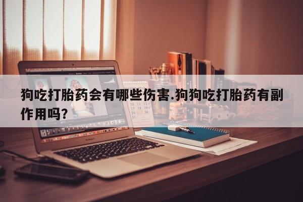 哪里有流产药联系方式狗吃打胎药会有哪些伤害.狗狗吃打胎药有副作用吗？