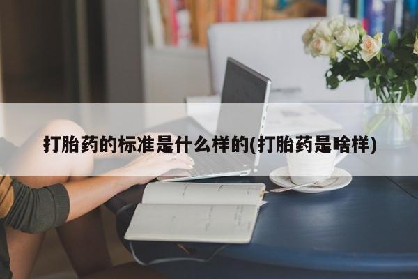 哪里有流产药联系方式打胎药的标准是什么样的(打胎药是啥样)