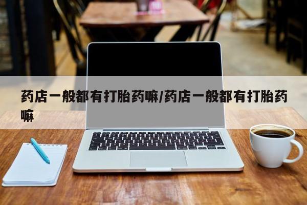 哪里有流产药联系方式药店一般都有打胎药嘛/药店一般都有打胎药嘛
