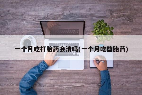 哪里有流产药联系方式一个月吃打胎药会清吗(一个月吃堕胎药)