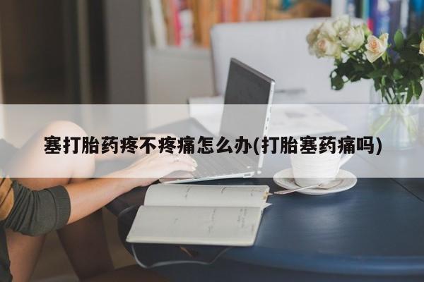 哪里有流产药联系方式塞打胎药疼不疼痛怎么办(打胎塞药痛吗)