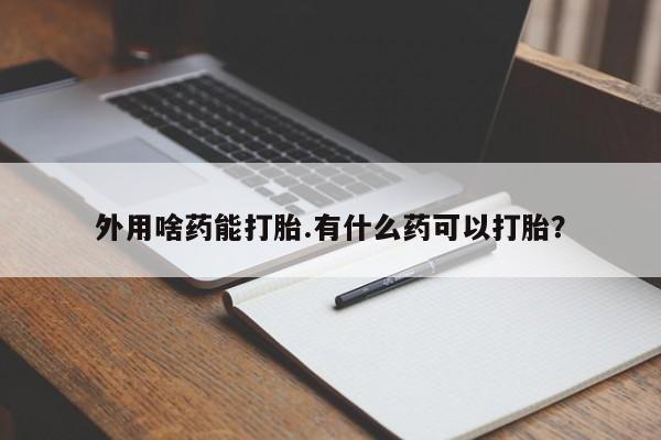 哪里有流产药联系方式外用啥药能打胎.有什么药可以打胎？