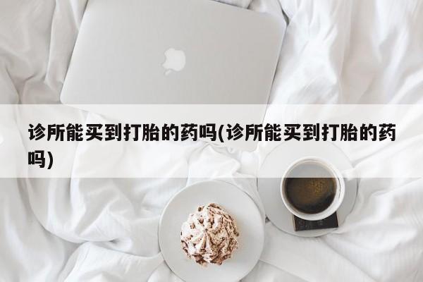 哪里有流产药联系方式诊所能买到打胎的药吗(诊所能买到打胎的药吗)