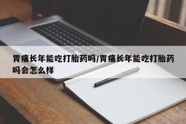 哪里有流产药联系方式胃痛长年能吃打胎药吗/胃痛长年能吃打胎药吗会怎么样