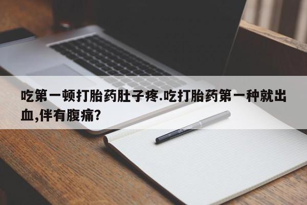 哪里有流产药联系方式吃第一顿打胎药肚子疼.吃打胎药第一种就出血,伴有腹痛？
