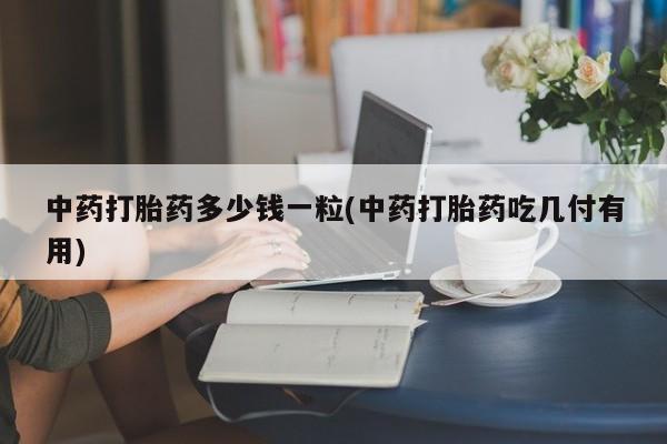 哪里有流产药联系方式中药打胎药多少钱一粒(中药打胎药吃几付有用)