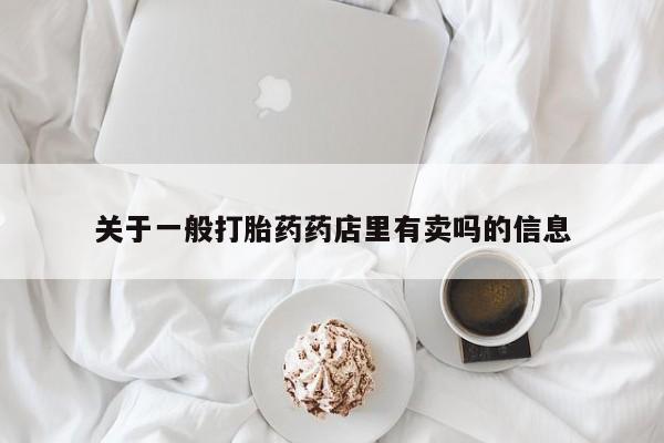 哪里有流产药联系方式关于一般打胎药药店里有卖吗的信息