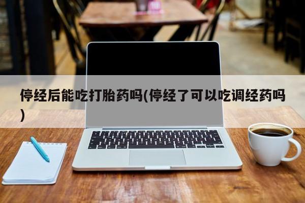 哪里有流产药联系方式停经后能吃打胎药吗(停经了可以吃调经药吗)