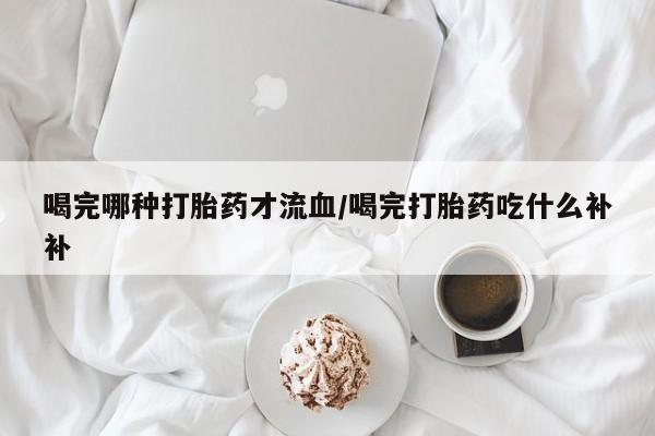哪里有流产药联系方式喝完哪种打胎药才流血/喝完打胎药吃什么补补