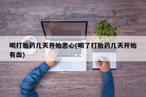 哪里有流产药联系方式喝打胎药几天开始恶心(喝了打胎药几天开始有血)