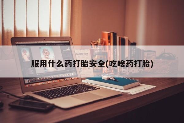 哪里有流产药联系方式服用什么药打胎安全(吃啥药打胎)