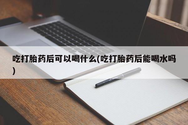 哪里有流产药联系方式吃打胎药后可以喝什么(吃打胎药后能喝水吗)
